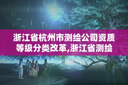 浙江省杭州市測繪公司資質等級分類改革,浙江省測繪資質管理實施細則