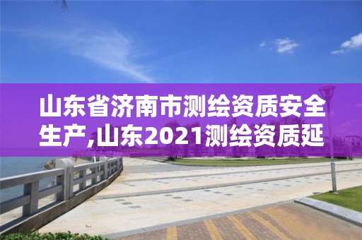 山東省濟(jì)南市測(cè)繪資質(zhì)安全生產(chǎn),山東2021測(cè)繪資質(zhì)延期公告