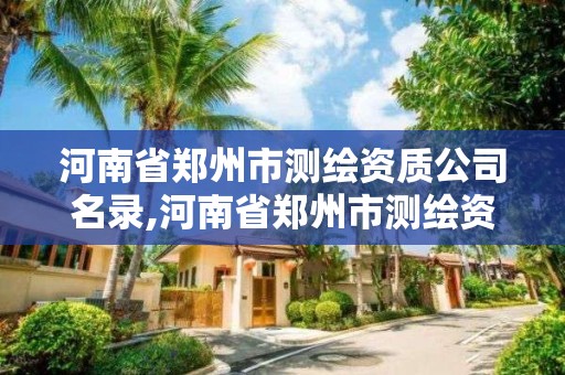 河南省鄭州市測繪資質公司名錄,河南省鄭州市測繪資質公司名錄最新