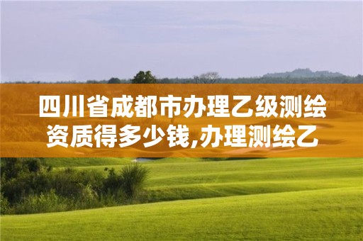 四川省成都市辦理乙級測繪資質得多少錢,辦理測繪乙級資質要求。