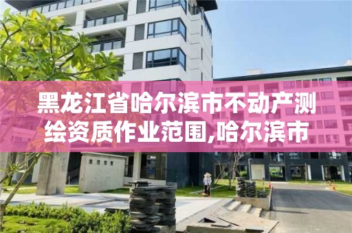 黑龍江省哈爾濱市不動產測繪資質作業范圍,哈爾濱市測繪院。