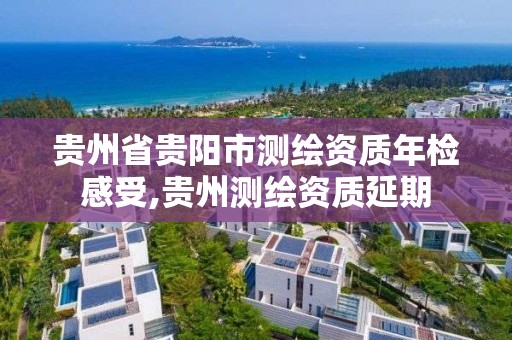 貴州省貴陽市測繪資質年檢感受,貴州測繪資質延期