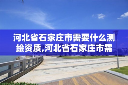 河北省石家莊市需要什么測繪資質,河北省石家莊市需要什么測繪資質的公司