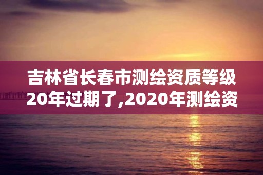 吉林省長春市測繪資質(zhì)等級20年過期了,2020年測繪資質(zhì)證書延期。