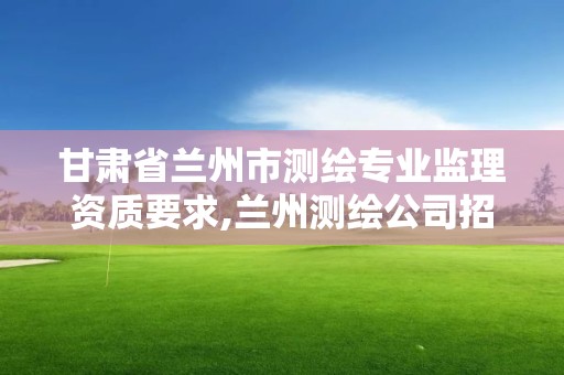 甘肅省蘭州市測繪專業監理資質要求,蘭州測繪公司招聘信息。