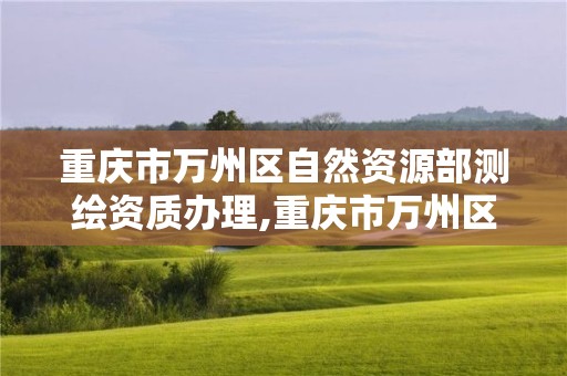 重慶市萬州區(qū)自然資源部測繪資質(zhì)辦理,重慶市萬州區(qū)自然資源部測繪資質(zhì)辦理中心