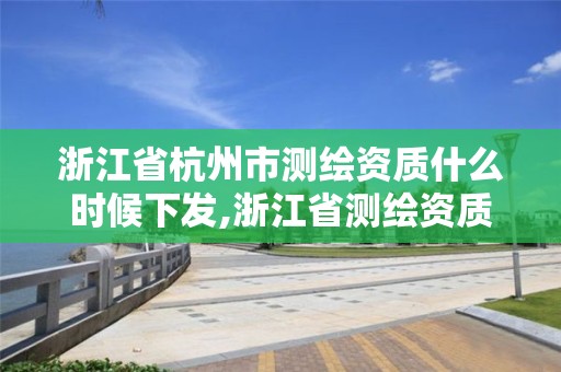 浙江省杭州市測(cè)繪資質(zhì)什么時(shí)候下發(fā),浙江省測(cè)繪資質(zhì)標(biāo)準(zhǔn)