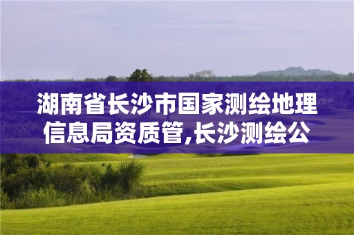 湖南省長沙市國家測繪地理信息局資質管,長沙測繪公司資質有哪家。