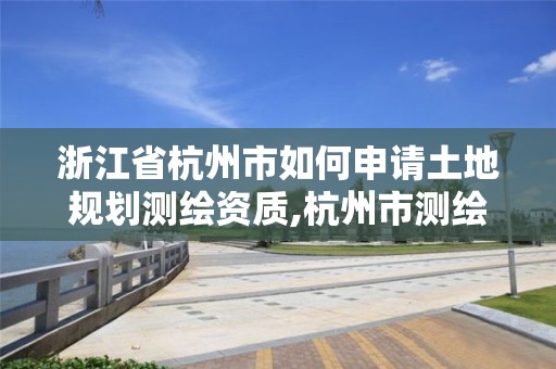 浙江省杭州市如何申請土地規劃測繪資質,杭州市測繪管理服務平臺。