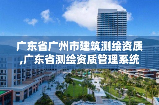 廣東省廣州市建筑測繪資質,廣東省測繪資質管理系統