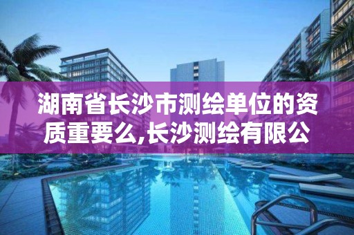 湖南省長沙市測繪單位的資質(zhì)重要么,長沙測繪有限公司待遇