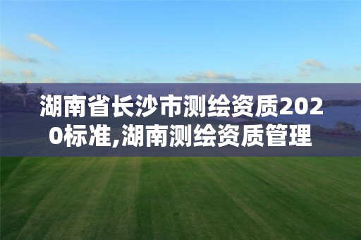 湖南省長沙市測繪資質2020標準,湖南測繪資質管理