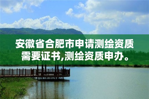 安徽省合肥市申請測繪資質需要證書,測繪資質申辦。