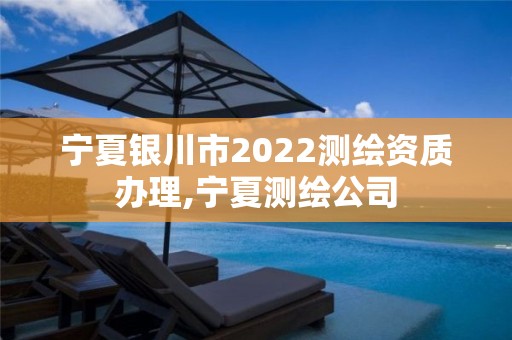 寧夏銀川市2022測繪資質辦理,寧夏測繪公司