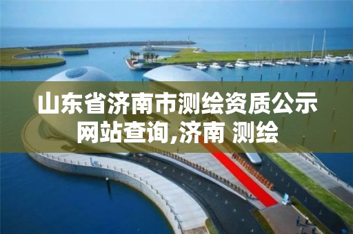 山東省濟南市測繪資質公示網站查詢,濟南 測繪