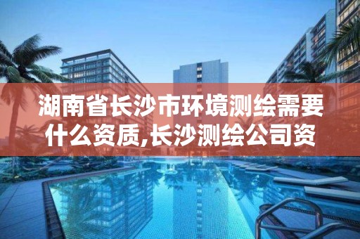 湖南省長沙市環境測繪需要什么資質,長沙測繪公司資質有哪家