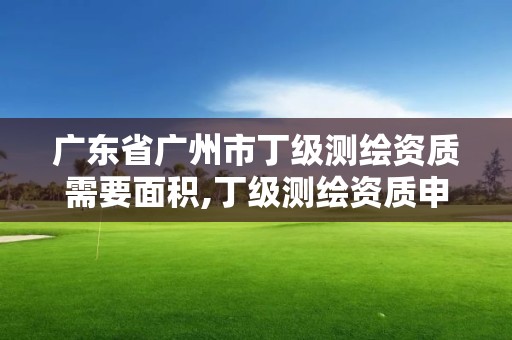 廣東省廣州市丁級測繪資質需要面積,丁級測繪資質申請需要什么儀器