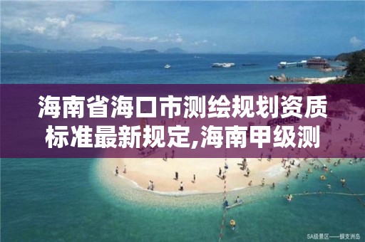 海南省海口市測繪規劃資質標準最新規定,海南甲級測繪資質單位