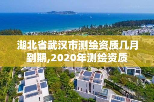 湖北省武漢市測繪資質(zhì)幾月到期,2020年測繪資質(zhì)