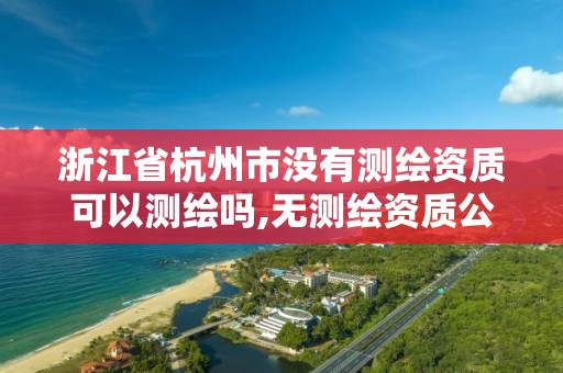 浙江省杭州市沒有測繪資質可以測繪嗎,無測繪資質公司進行測繪的后果