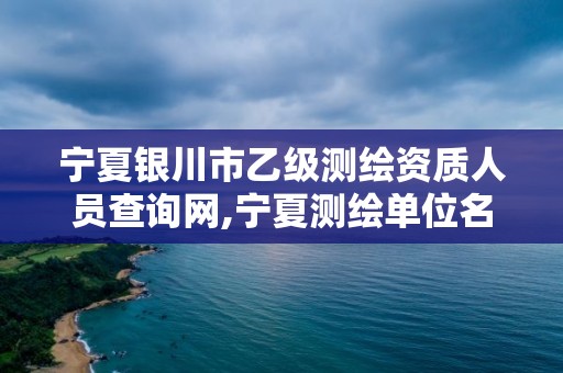 寧夏銀川市乙級測繪資質人員查詢網,寧夏測繪單位名錄