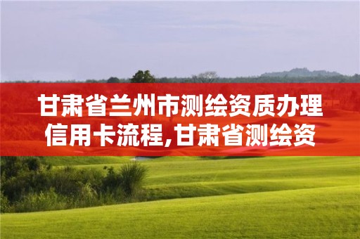 甘肅省蘭州市測繪資質辦理信用卡流程,甘肅省測繪資質延期公告。