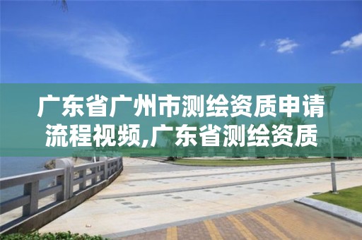 廣東省廣州市測繪資質申請流程視頻,廣東省測繪資質辦理流程