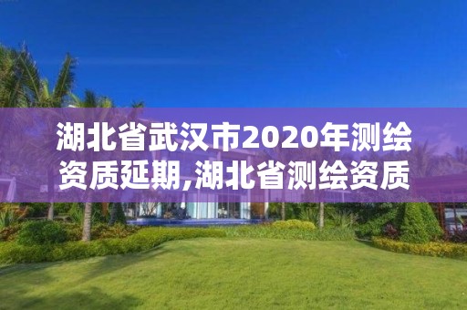 湖北省武漢市2020年測繪資質延期,湖北省測繪資質延期公告