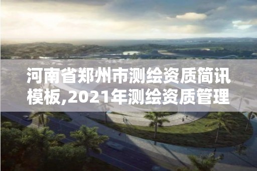 河南省鄭州市測繪資質簡訊模板,2021年測繪資質管理辦法