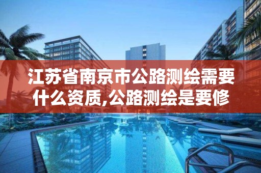 江蘇省南京市公路測繪需要什么資質,公路測繪是要修路嗎