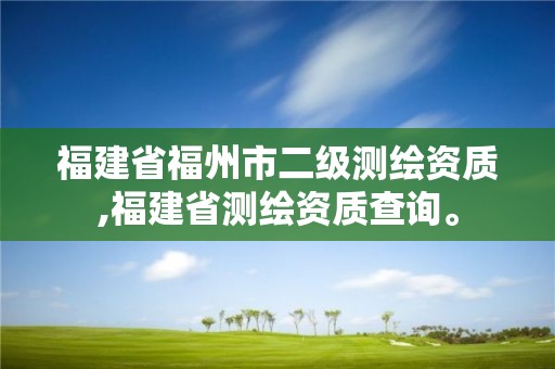 福建省福州市二級測繪資質,福建省測繪資質查詢。