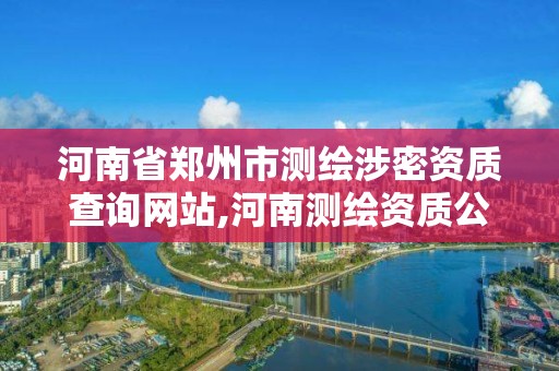 河南省鄭州市測繪涉密資質查詢網(wǎng)站,河南測繪資質公示