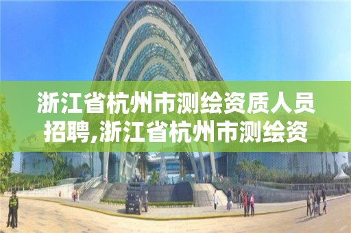 浙江省杭州市測繪資質人員招聘,浙江省杭州市測繪資質人員招聘信息