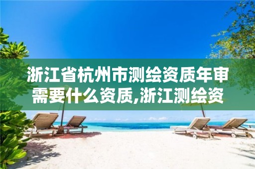 浙江省杭州市測繪資質(zhì)年審需要什么資質(zhì),浙江測繪資質(zhì)延期公告