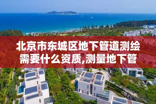 北京市東城區地下管道測繪需要什么資質,測量地下管道測量工作怎么樣