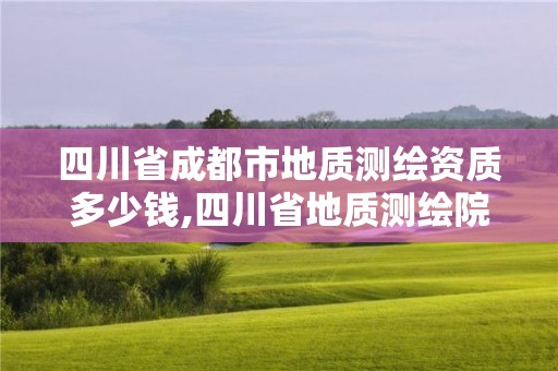 四川省成都市地質(zhì)測(cè)繪資質(zhì)多少錢(qián),四川省地質(zhì)測(cè)繪院待遇怎樣