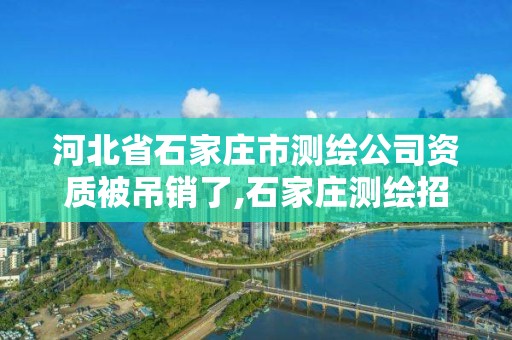 河北省石家莊市測繪公司資質被吊銷了,石家莊測繪招聘信息