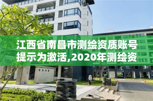 江西省南昌市測繪資質賬號提示為激活,2020年測繪資質續期怎么辦理