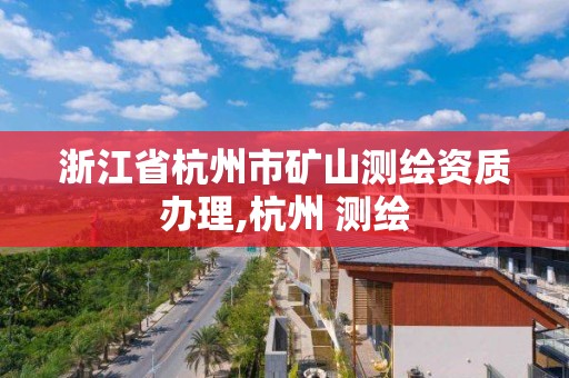 浙江省杭州市礦山測繪資質辦理,杭州 測繪