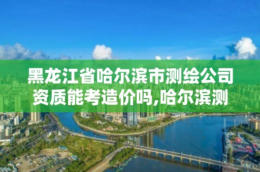 黑龍江省哈爾濱市測繪公司資質能考造價嗎,哈爾濱測繪招聘。