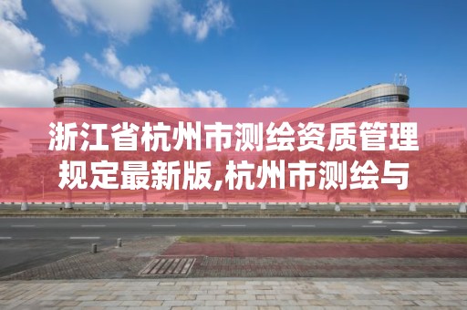 浙江省杭州市測繪資質管理規定最新版,杭州市測繪與地理信息局。