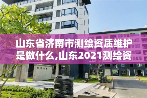 山東省濟(jì)南市測(cè)繪資質(zhì)維護(hù)是做什么,山東2021測(cè)繪資質(zhì)延期公告