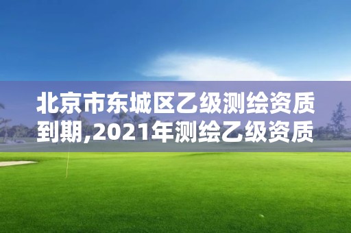 北京市東城區(qū)乙級測繪資質(zhì)到期,2021年測繪乙級資質(zhì)申報(bào)制度。