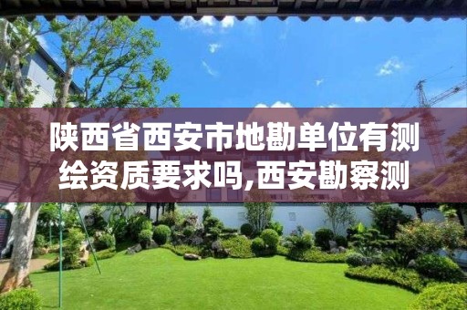 陜西省西安市地勘單位有測繪資質要求嗎,西安勘察測繪院是國企嗎。