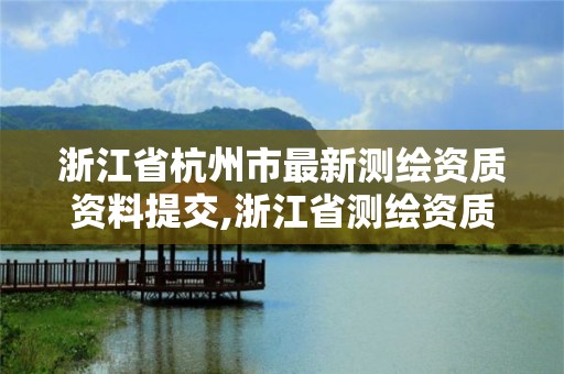 浙江省杭州市最新測繪資質資料提交,浙江省測繪資質申請需要什么條件