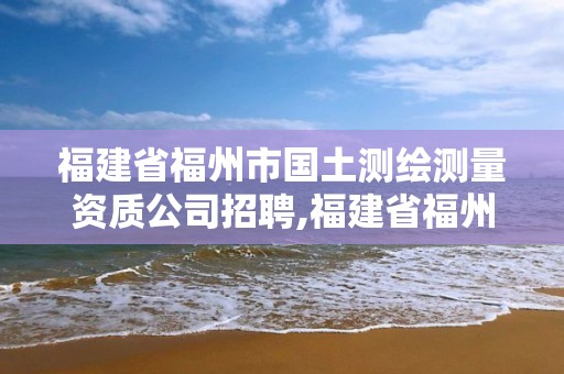 福建省福州市國土測繪測量資質公司招聘,福建省福州市國土測繪測量資質公司招聘電話。