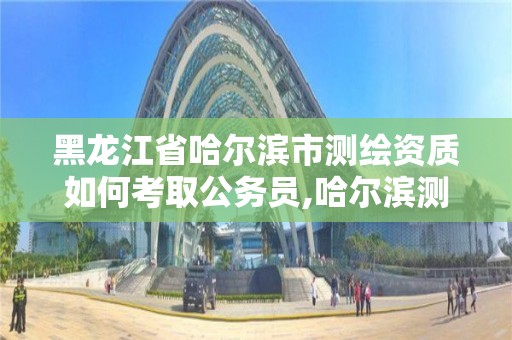 黑龍江省哈爾濱市測繪資質如何考取公務員,哈爾濱測繪局怎么樣。