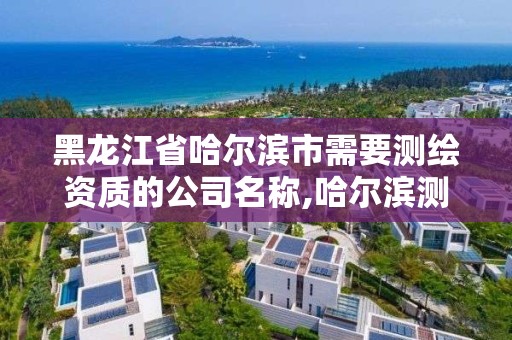 黑龍江省哈爾濱市需要測繪資質的公司名稱,哈爾濱測繪學校。