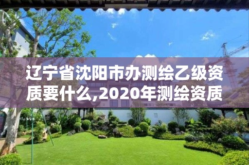 遼寧省沈陽市辦測繪乙級資質要什么,2020年測繪資質乙級需要什么條件。