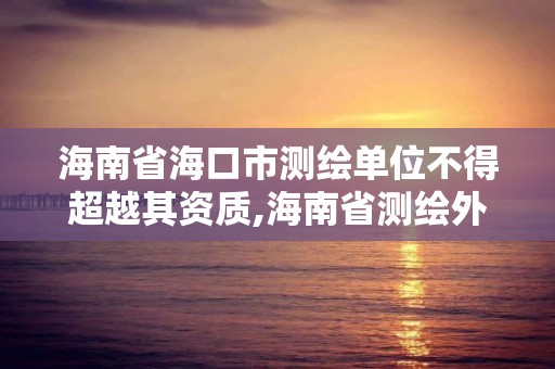 海南省海口市測繪單位不得超越其資質,海南省測繪外來單位是不是放開